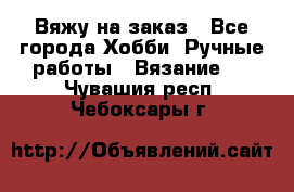 Вяжу на заказ - Все города Хобби. Ручные работы » Вязание   . Чувашия респ.,Чебоксары г.